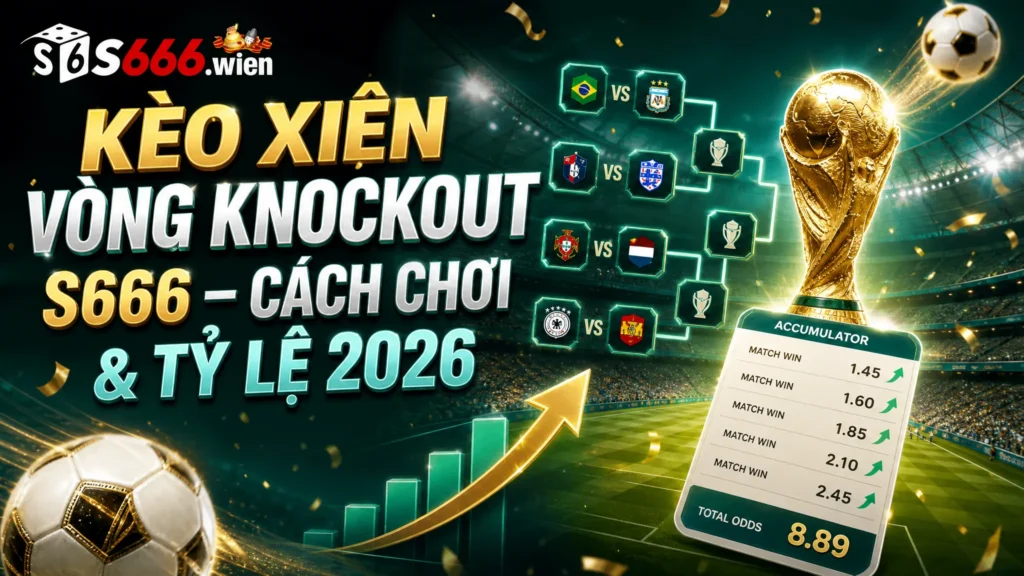 Kèo Xiên Vòng Knockout S666 – Cách Chơi & Tỷ Lệ 2026