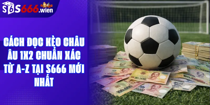 Cách Đọc Kèo Châu Âu 1X2 Chuẩn Xác Từ A-Z Tại S666 Mới Nhất